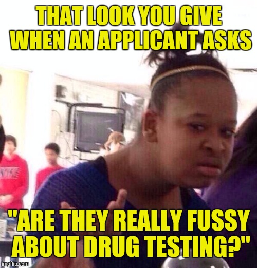 Black Girl Wat Meme | THAT LOOK YOU GIVE WHEN AN APPLICANT ASKS "ARE THEY REALLY FUSSY ABOUT DRUG TESTING?" | image tagged in memes,black girl wat | made w/ Imgflip meme maker
