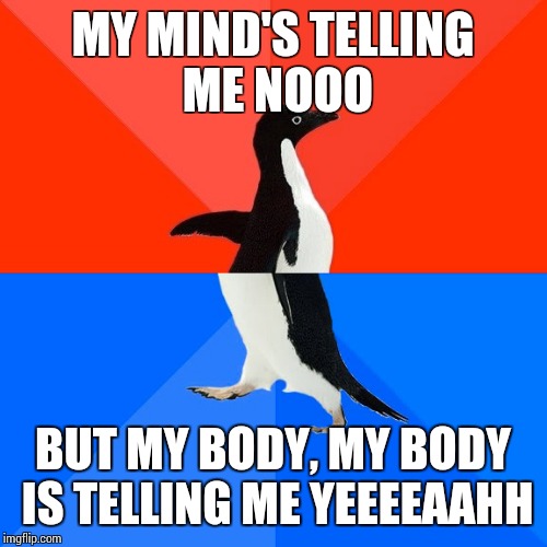 Socially Awesome Awkward Penguin Meme | MY MIND'S TELLING ME NOOO; BUT MY BODY, MY BODY IS TELLING ME YEEEEAAHH | image tagged in memes,socially awesome awkward penguin | made w/ Imgflip meme maker