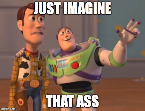 X, X Everywhere Meme | JUST IMAGINE; THAT ASS | image tagged in memes,x x everywhere | made w/ Imgflip meme maker