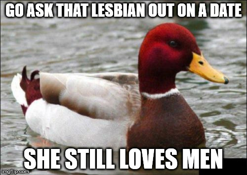 Malicious Advice Mallard | GO ASK THAT LESBIAN OUT ON A DATE; SHE STILL LOVES MEN | image tagged in memes,malicious advice mallard | made w/ Imgflip meme maker