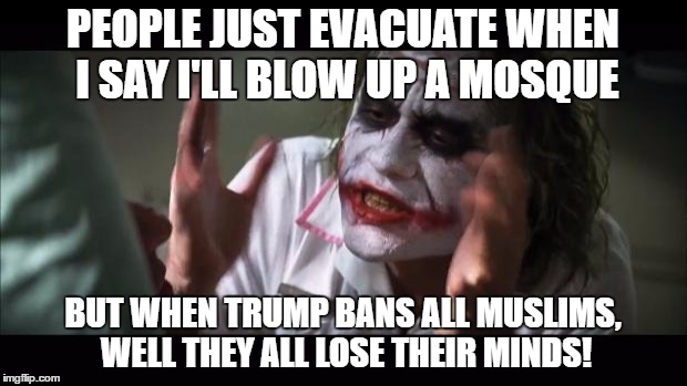 And everybody loses their minds Meme | PEOPLE JUST EVACUATE WHEN I SAY I'LL BLOW UP A MOSQUE; BUT WHEN TRUMP BANS ALL MUSLIMS, WELL THEY ALL LOSE THEIR MINDS! | image tagged in memes,and everybody loses their minds | made w/ Imgflip meme maker