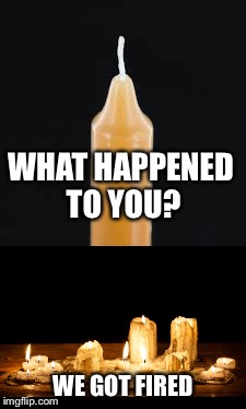 WHAT HAPPENED TO YOU? WE GOT FIRED | image tagged in candle,memes,pun | made w/ Imgflip meme maker