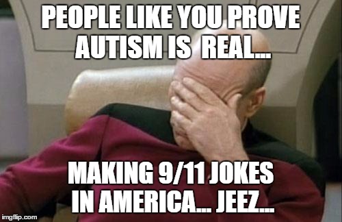 Captain Picard Facepalm Meme | PEOPLE LIKE YOU PROVE AUTISM IS  REAL... MAKING 9/11 JOKES IN AMERICA... JEEZ... | image tagged in memes,captain picard facepalm | made w/ Imgflip meme maker