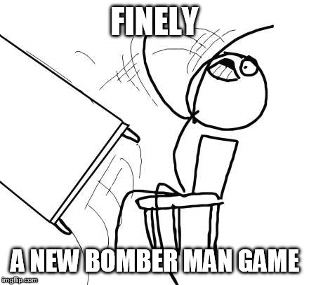Table Flip Guy | FINELY; A NEW BOMBER MAN GAME | image tagged in memes,table flip guy | made w/ Imgflip meme maker