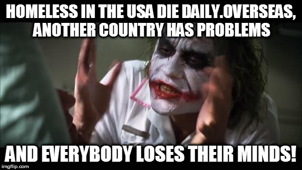 And everybody loses their minds | HOMELESS IN THE USA DIE DAILY.OVERSEAS, ANOTHER COUNTRY HAS PROBLEMS; AND EVERYBODY LOSES THEIR MINDS! | image tagged in memes,and everybody loses their minds | made w/ Imgflip meme maker
