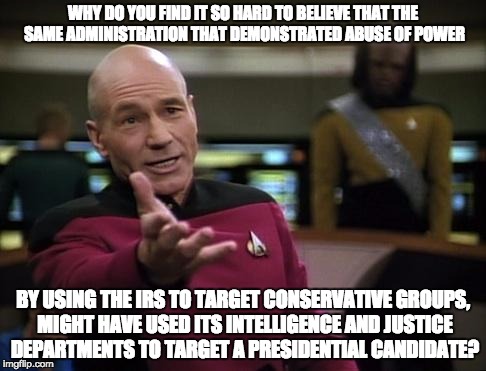 picardwtf | WHY DO YOU FIND IT SO HARD TO BELIEVE THAT THE SAME ADMINISTRATION THAT DEMONSTRATED ABUSE OF POWER; BY USING THE IRS TO TARGET CONSERVATIVE GROUPS, MIGHT HAVE USED ITS INTELLIGENCE AND JUSTICE DEPARTMENTS TO TARGET A PRESIDENTIAL CANDIDATE? | image tagged in picardwtf | made w/ Imgflip meme maker