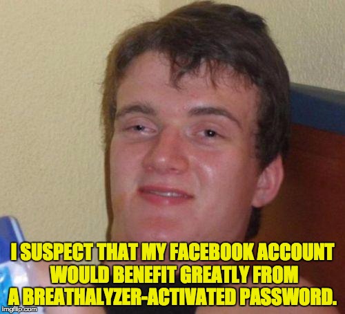 stoned guy | I SUSPECT THAT MY FACEBOOK ACCOUNT WOULD BENEFIT GREATLY FROM A BREATHALYZER-ACTIVATED PASSWORD. | image tagged in stoned guy | made w/ Imgflip meme maker