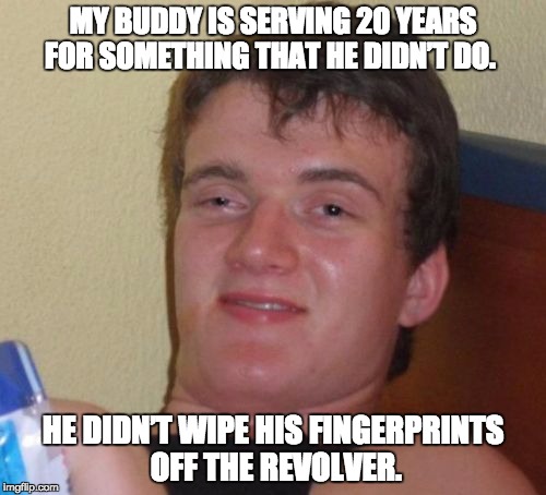 10 Guy Meme | MY BUDDY IS SERVING 20 YEARS FOR SOMETHING THAT HE DIDN’T DO. HE DIDN’T WIPE HIS FINGERPRINTS OFF THE REVOLVER. | image tagged in memes,10 guy | made w/ Imgflip meme maker