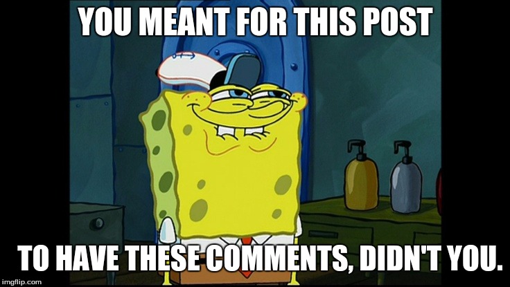 Another Spongebob Grin | YOU MEANT FOR THIS POST; TO HAVE THESE COMMENTS, DIDN'T YOU. | image tagged in spongebob's list | made w/ Imgflip meme maker