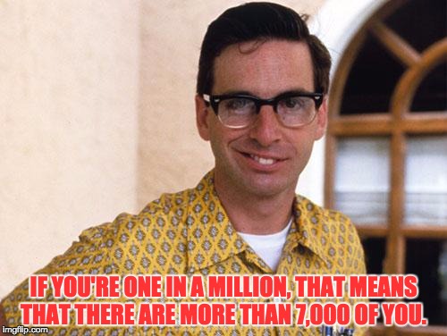 nerds | IF YOU'RE ONE IN A MILLION, THAT MEANS THAT THERE ARE MORE THAN 7,000 OF YOU. | image tagged in nerds | made w/ Imgflip meme maker