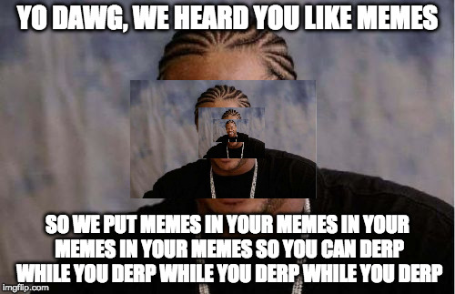 The multiple dawg effect | YO DAWG, WE HEARD YOU LIKE MEMES; SO WE PUT MEMES IN YOUR MEMES IN YOUR MEMES IN YOUR MEMES SO YOU CAN DERP WHILE YOU DERP WHILE YOU DERP WHILE YOU DERP | image tagged in memes,yo dawg heard you,derp,buggylememe,yo dawg heard you yo dawg heard you yo dawg heard you yo dawg heard you,multiple dawg e | made w/ Imgflip meme maker