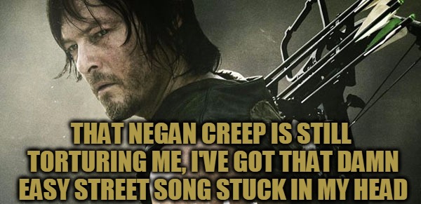 Damn you Negan and your torture song!!! | THAT NEGAN CREEP IS STILL TORTURING ME, I'VE GOT THAT DAMN EASY STREET SONG STUCK IN MY HEAD | image tagged in daryl walking dead,the walking dead,negan,torture,easy street,its as easy as 1 2 3 | made w/ Imgflip meme maker