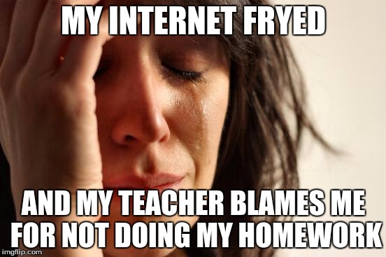 First World Problems Meme | MY INTERNET FRYED; AND MY TEACHER BLAMES ME FOR NOT DOING MY HOMEWORK | image tagged in memes,first world problems | made w/ Imgflip meme maker
