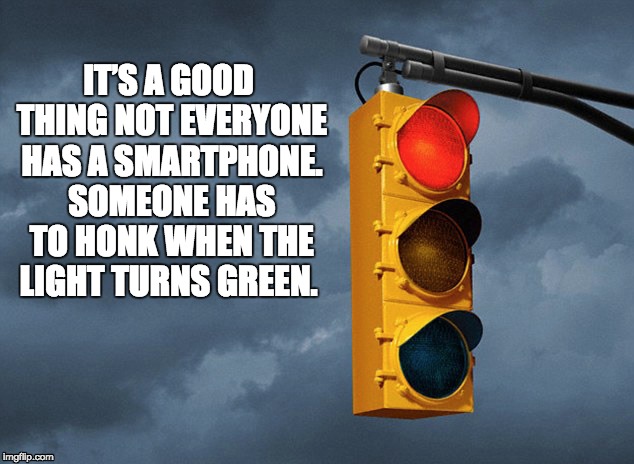 Traffic signals? | IT’S A GOOD THING NOT EVERYONE HAS A SMARTPHONE. SOMEONE HAS TO HONK WHEN THE LIGHT TURNS GREEN. | image tagged in smartphone | made w/ Imgflip meme maker