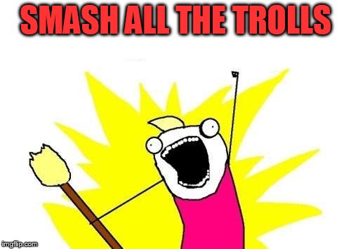 Smash All The Trolls | SMASH ALL THE TROLLS | image tagged in memes,x all the y | made w/ Imgflip meme maker