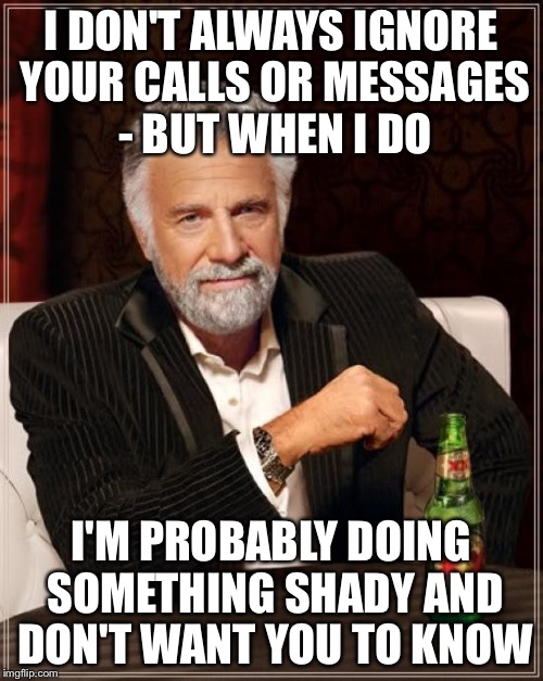 The Most Interesting Man In The World Meme | I DON'T ALWAYS IGNORE YOUR CALLS OR MESSAGES - BUT WHEN I DO; I'M PROBABLY DOING SOMETHING SHADY AND DON'T WANT YOU TO KNOW | image tagged in memes,the most interesting man in the world | made w/ Imgflip meme maker