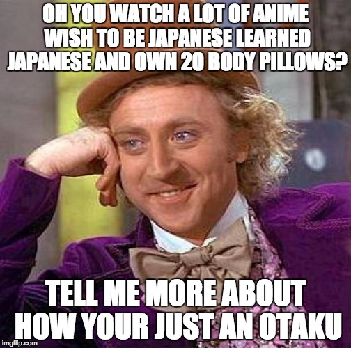 Creepy Condescending Wonka Meme | OH YOU WATCH A LOT OF ANIME WISH TO BE JAPANESE LEARNED JAPANESE AND OWN 20 BODY PILLOWS? TELL ME MORE ABOUT HOW YOUR JUST AN OTAKU | image tagged in memes,creepy condescending wonka | made w/ Imgflip meme maker
