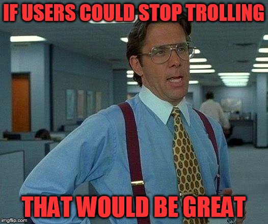 That Would Be Great Meme | IF USERS COULD STOP TROLLING; THAT WOULD BE GREAT | image tagged in memes,that would be great | made w/ Imgflip meme maker