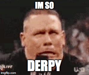 John Cena Shit Taking | IM SO; DERPY | image tagged in john cena shit taking | made w/ Imgflip meme maker