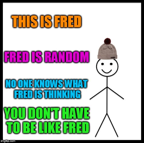 Be Like Bill | THIS IS FRED; FRED IS RANDOM; NO ONE KNOWS WHAT FRED IS THINKING; YOU DON'T HAVE TO BE LIKE FRED | image tagged in memes,be like bill | made w/ Imgflip meme maker