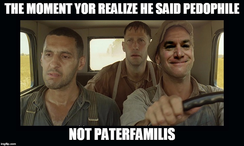 When thing just go wrong | THE MOMENT YOR REALIZE HE SAID PEDOPHILE; NOT PATERFAMILIS | image tagged in funny,funny memes,funny meme,too funny | made w/ Imgflip meme maker
