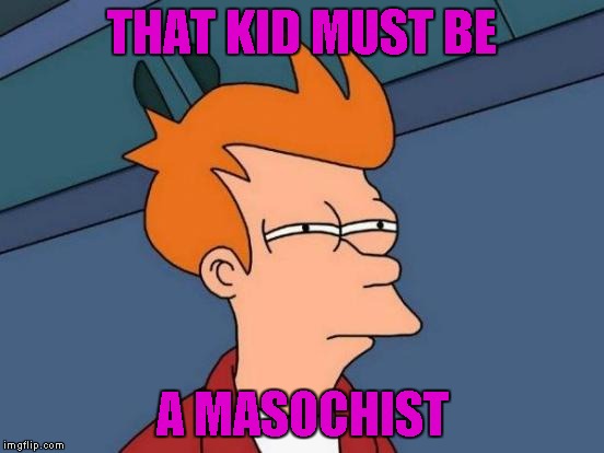 Futurama Fry Meme | THAT KID MUST BE A MASOCHIST | image tagged in memes,futurama fry | made w/ Imgflip meme maker