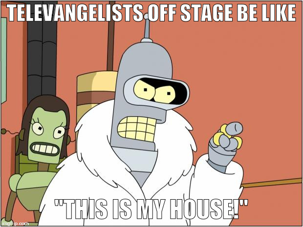 Bender | TELEVANGELISTS OFF STAGE BE LIKE; "THIS IS MY HOUSE!" | image tagged in memes,bender | made w/ Imgflip meme maker