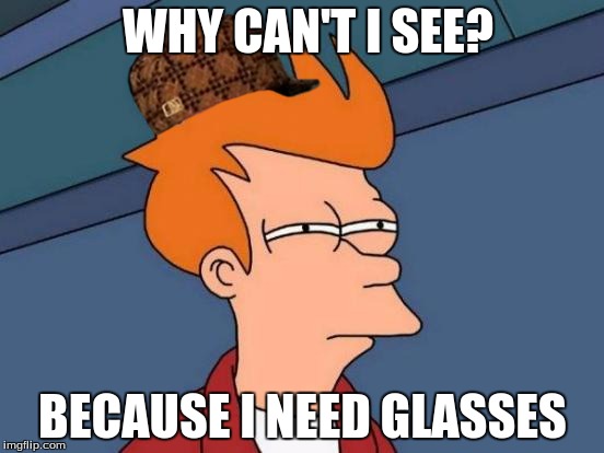 Futurama Fry | WHY CAN'T I SEE? BECAUSE I NEED GLASSES | image tagged in memes,futurama fry,scumbag | made w/ Imgflip meme maker