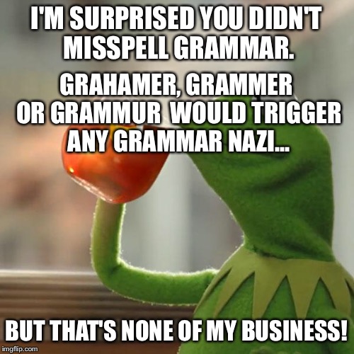 But That's None Of My Business Meme | I'M SURPRISED YOU DIDN'T MISSPELL GRAMMAR. BUT THAT'S NONE OF MY BUSINESS! GRAHAMER, GRAMMER OR GRAMMUR  WOULD TRIGGER ANY GRAMMAR NAZI... | image tagged in memes,but thats none of my business,kermit the frog | made w/ Imgflip meme maker