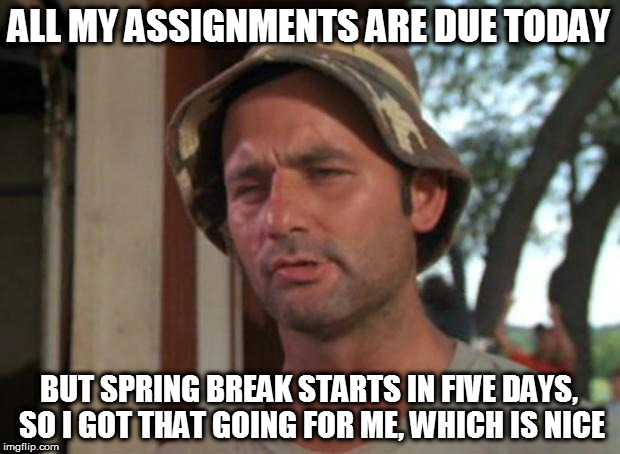So I Got That Goin For Me Which Is Nice | ALL MY ASSIGNMENTS ARE DUE TODAY; BUT SPRING BREAK STARTS IN FIVE DAYS, SO I GOT THAT GOING FOR ME, WHICH IS NICE | image tagged in memes,so i got that goin for me which is nice | made w/ Imgflip meme maker