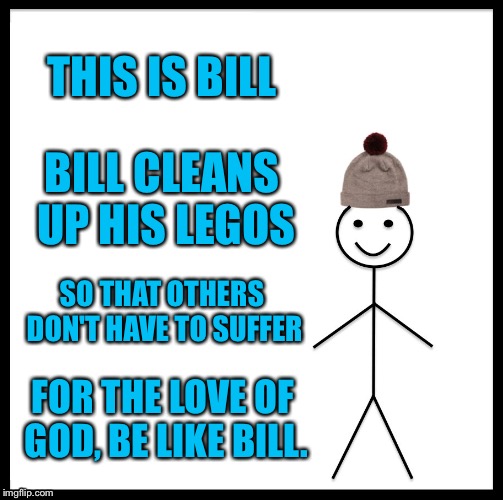 Be Like Bill | THIS IS BILL; BILL CLEANS UP HIS LEGOS; SO THAT OTHERS DON'T HAVE TO SUFFER; FOR THE LOVE OF GOD, BE LIKE BILL. | image tagged in memes,be like bill | made w/ Imgflip meme maker