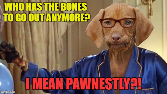WHO HAS THE BONES TO GO OUT ANYMORE? I MEAN PAWNESTLY?! | made w/ Imgflip meme maker