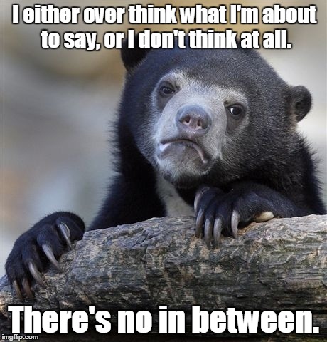 Confession Bear Meme | I either over think what I'm about to say, or I don't think at all. There's no in between. | image tagged in memes,confession bear | made w/ Imgflip meme maker