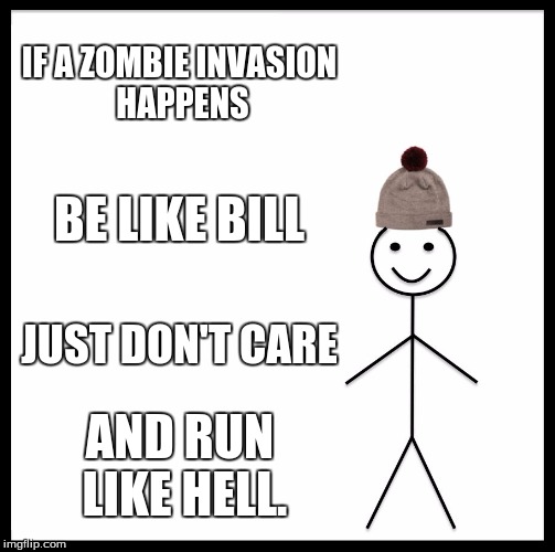 Be Like Bill Meme | IF A ZOMBIE INVASION HAPPENS; BE LIKE BILL; JUST DON'T CARE; AND RUN LIKE HELL. | image tagged in memes,be like bill | made w/ Imgflip meme maker