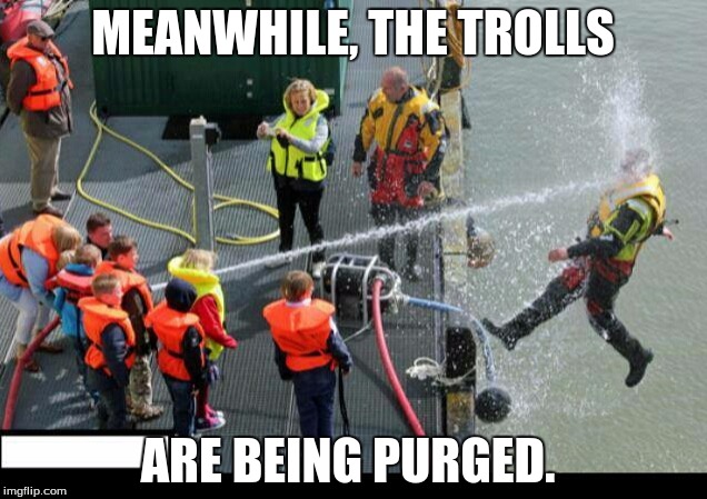 Go Troll Somewhere Else | MEANWHILE, THE TROLLS; ARE BEING PURGED. | image tagged in go troll somewhere else | made w/ Imgflip meme maker
