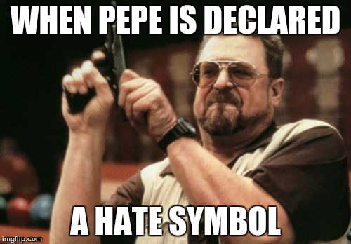 Am I The Only One Around Here Meme | WHEN PEPE IS DECLARED; A HATE SYMBOL | image tagged in memes,am i the only one around here | made w/ Imgflip meme maker