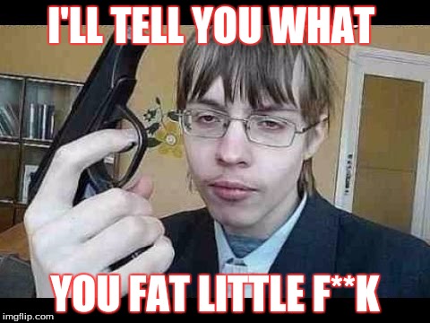I'LL TELL YOU WHAT; YOU FAT LITTLE F**K | image tagged in creepy condescending wonka | made w/ Imgflip meme maker