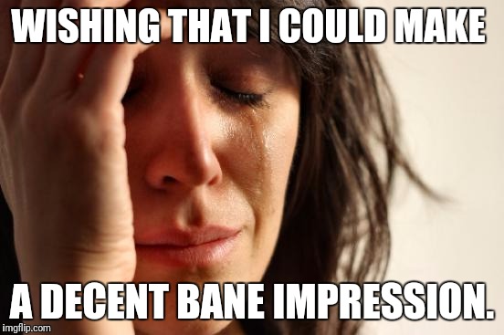 First World Problems Meme | WISHING THAT I COULD MAKE A DECENT BANE IMPRESSION. | image tagged in memes,first world problems | made w/ Imgflip meme maker