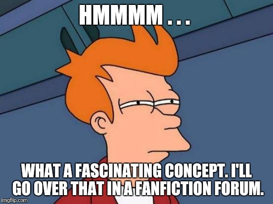 Futurama Fry Meme | HMMMM . . . WHAT A FASCINATING CONCEPT. I'LL GO OVER THAT IN A FANFICTION FORUM. | image tagged in memes,futurama fry | made w/ Imgflip meme maker