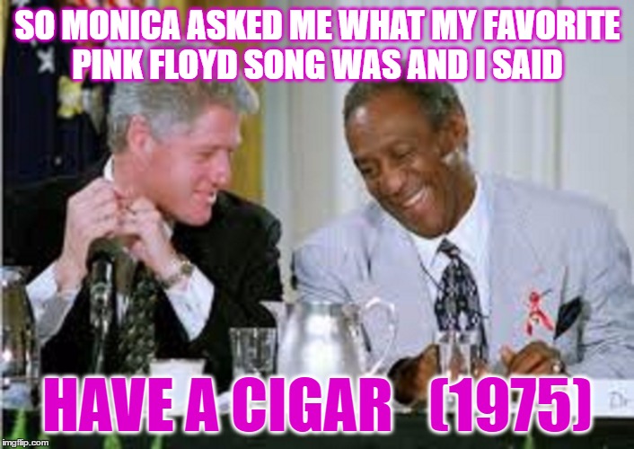 SO MONICA ASKED ME WHAT MY FAVORITE PINK FLOYD SONG WAS AND I SAID HAVE A CIGAR   (1975) | made w/ Imgflip meme maker