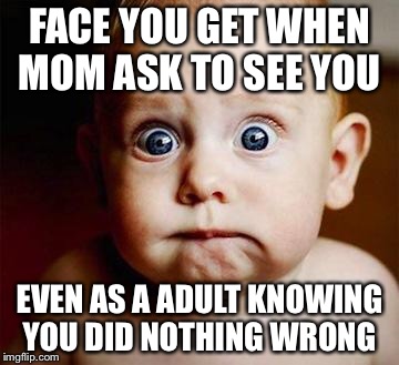 scared baby | FACE YOU GET WHEN MOM ASK TO SEE YOU; EVEN AS A ADULT KNOWING YOU DID NOTHING WRONG | image tagged in scared baby | made w/ Imgflip meme maker