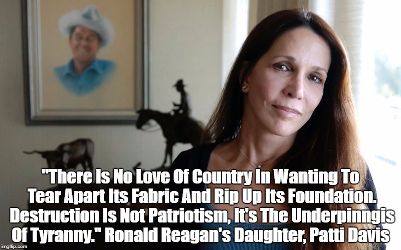 Ronald Reagan's Daughter Nails Trump | "There Is No Love Of Country In Wanting To Tear Apart Its Fabric And Rip Up Its Foundation. Destruction Is Not Patriotism, It's The Underpin | image tagged in dangerous donald,destructive donald,tyrant trump,pseudo-patriotism,patti davis | made w/ Imgflip meme maker