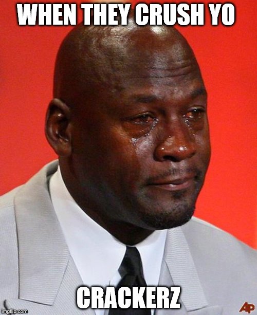 Crying Jordan | WHEN THEY CRUSH YO; CRACKERZ | image tagged in crying jordan | made w/ Imgflip meme maker