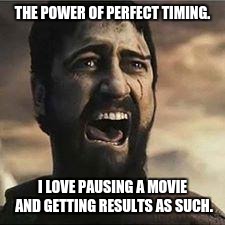 Confused Screaming | THE POWER OF PERFECT TIMING. I LOVE PAUSING A MOVIE AND GETTING RESULTS AS SUCH. | image tagged in confused screaming | made w/ Imgflip meme maker