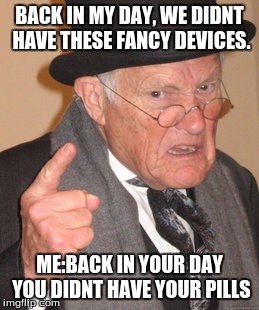 Back In My Day | BACK IN MY DAY, WE DIDNT HAVE THESE FANCY DEVICES. ME:BACK IN YOUR DAY YOU DIDNT HAVE YOUR PILLS | image tagged in memes,back in my day | made w/ Imgflip meme maker