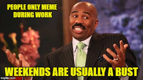 Steve Harvey Meme | PEOPLE ONLY MEME DURING WORK WEEKENDS ARE USUALLY A BUST | image tagged in memes,steve harvey | made w/ Imgflip meme maker