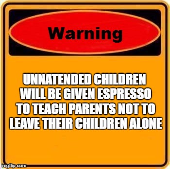 Warning Sign Meme | UNNATENDED CHILDREN WILL BE GIVEN ESPRESSO TO TEACH PARENTS NOT TO LEAVE THEIR CHILDREN ALONE | image tagged in memes,warning sign | made w/ Imgflip meme maker