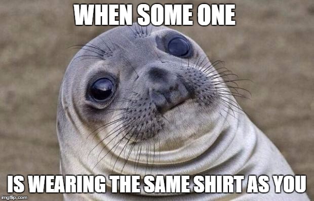 Awkward Moment Sealion | WHEN SOME ONE; IS WEARING THE SAME SHIRT AS YOU | image tagged in memes,awkward moment sealion | made w/ Imgflip meme maker