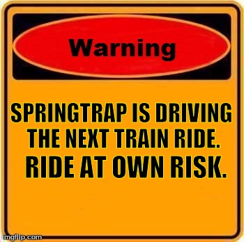 Warning Sign Meme | SPRINGTRAP IS DRIVING THE NEXT TRAIN RIDE. RIDE AT OWN RISK. | image tagged in memes,warning sign | made w/ Imgflip meme maker
