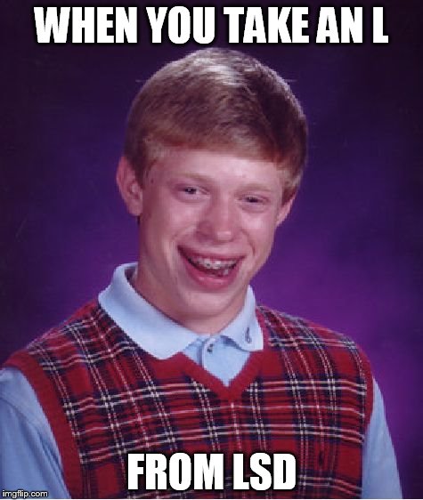 Bad Luck Brian | WHEN YOU TAKE AN L; FROM LSD | image tagged in memes,bad luck brian | made w/ Imgflip meme maker